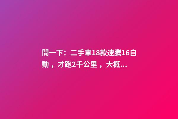 問一下：二手車18款速騰1.6自動，才跑2千公里，大概能賣多少錢？